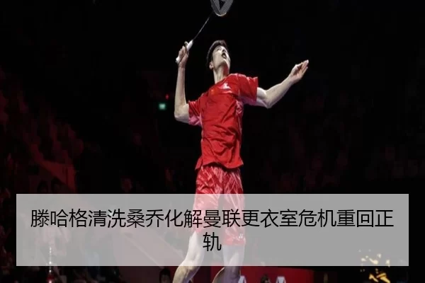 滕哈格清洗桑乔化解曼联更衣室危机重回正轨